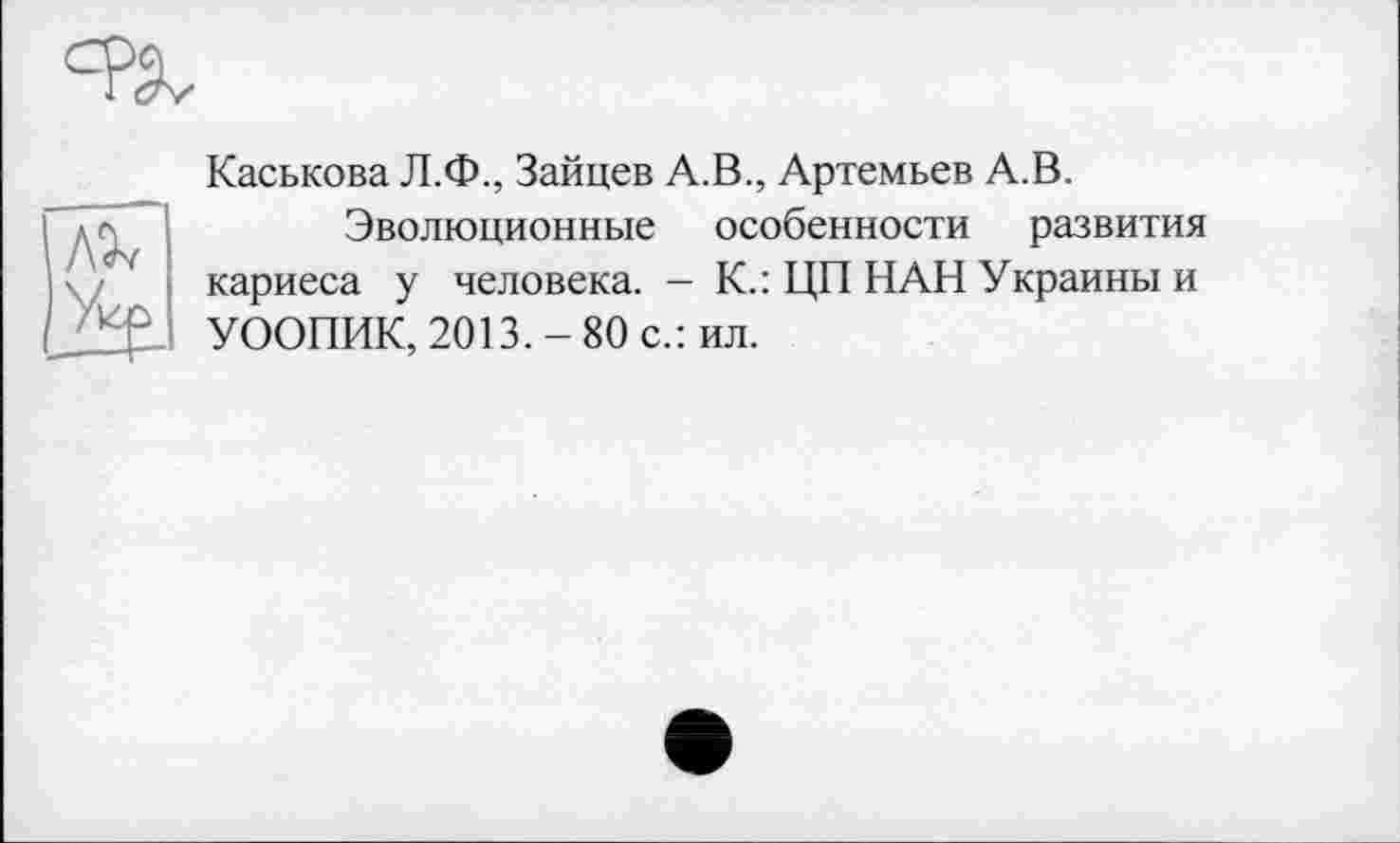 ﻿
Каськова Л.Ф., Зайцев А.В., Артемьев А.В.
Эволюционные особенности развития кариеса у человека. — К.: ЦП НАН Украины и УООПИК, 2013.-80 с.: ил.